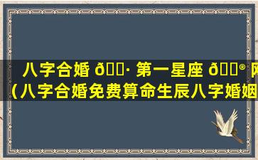 八字合婚 🌷 第一星座 💮 网（八字合婚免费算命生辰八字婚姻）